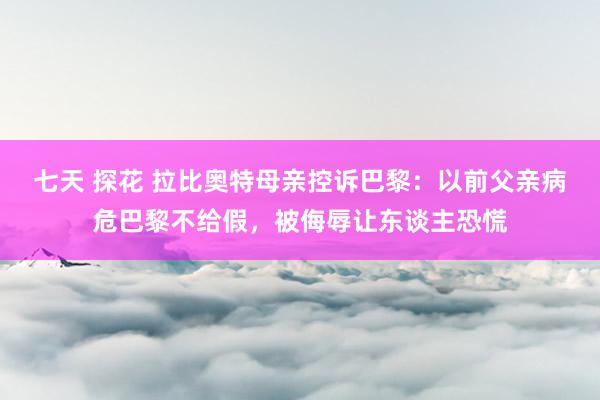 七天 探花 拉比奥特母亲控诉巴黎：以前父亲病危巴黎不给假，被侮辱让东谈主恐慌