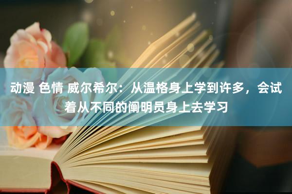 动漫 色情 威尔希尔：从温格身上学到许多，会试着从不同的阐明员身上去学习