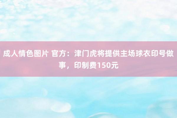 成人情色图片 官方：津门虎将提供主场球衣印号做事，印制费150元