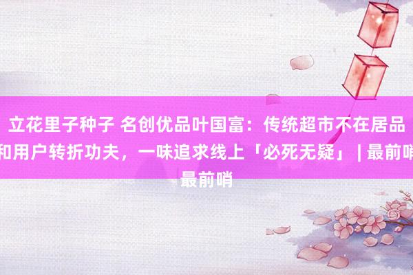 立花里子种子 名创优品叶国富：传统超市不在居品和用户转折功夫，一味追求线上「必死无疑」 | 最前哨