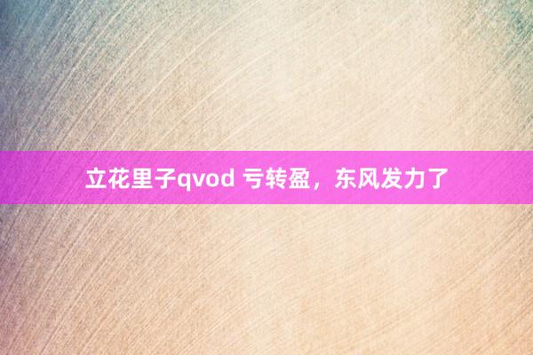 立花里子qvod 亏转盈，东风发力了