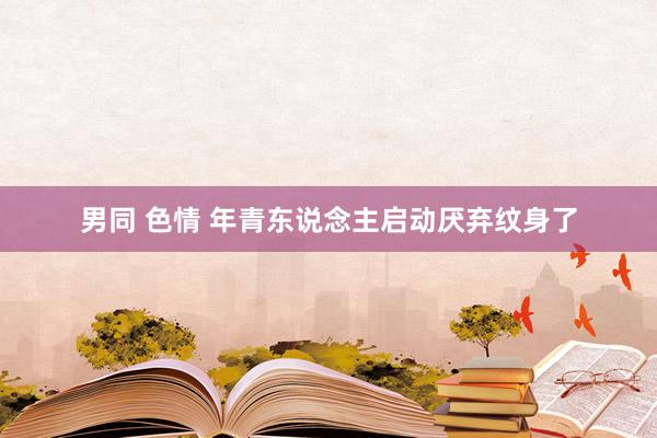 男同 色情 年青东说念主启动厌弃纹身了