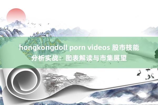 hongkongdoll porn videos 股市技能分析实战：图表解读与市集展望