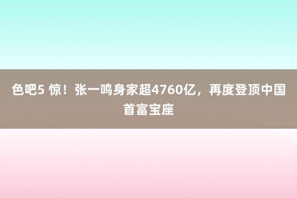 色吧5 惊！张一鸣身家超4760亿，再度登顶中国首富宝座