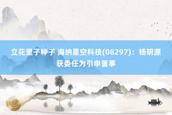 立花里子种子 海纳星空科技(08297)：杨明源获委任为引申董事