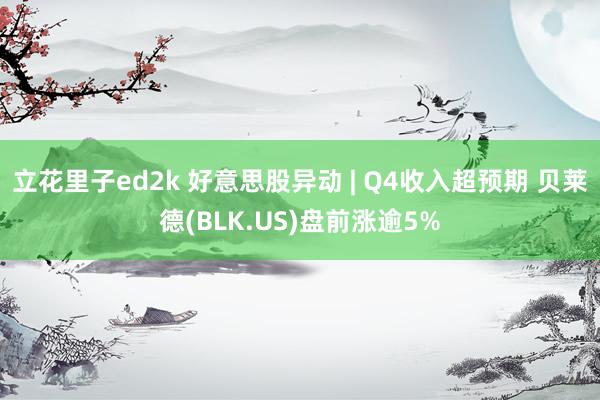 立花里子ed2k 好意思股异动 | Q4收入超预期 贝莱德(BLK.US)盘前涨逾5%