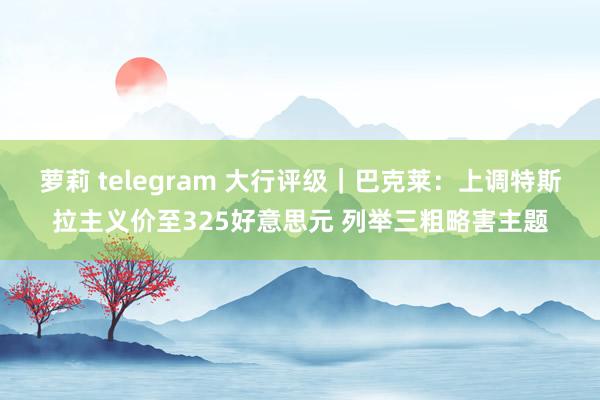 萝莉 telegram 大行评级｜巴克莱：上调特斯拉主义价至325好意思元 列举三粗略害主题