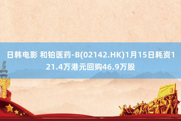 日韩电影 和铂医药-B(02142.HK)1月15日耗资121.4万港元回购46.9万股