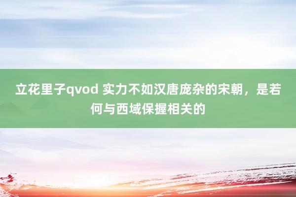 立花里子qvod 实力不如汉唐庞杂的宋朝，是若何与西域保握相关的