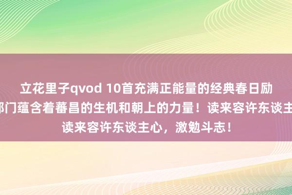 立花里子qvod 10首充满正能量的经典春日励志古诗词：每都门蕴含着蕃昌的生机和朝上的力量！读来容许东谈主心，激勉斗志！