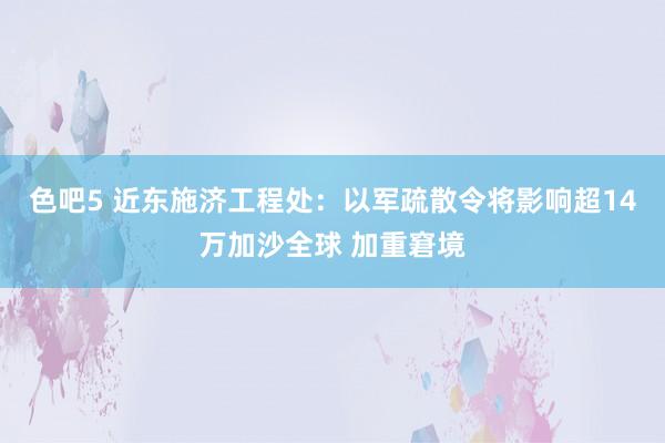 色吧5 近东施济工程处：以军疏散令将影响超14万加沙全球 加重窘境