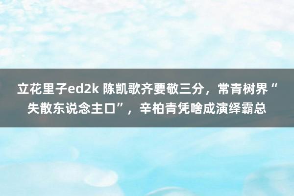 立花里子ed2k 陈凯歌齐要敬三分，常青树界“失散东说念主口”，辛柏青凭啥成演绎霸总