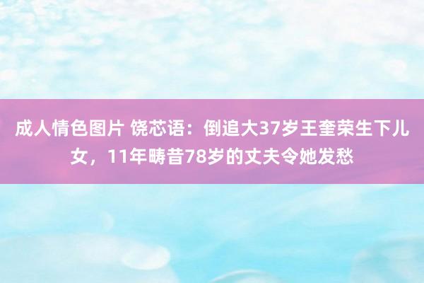 成人情色图片 饶芯语：倒追大37岁王奎荣生下儿女，11年畴昔78岁的丈夫令她发愁