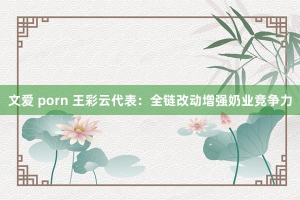 文爱 porn 王彩云代表：全链改动增强奶业竞争力