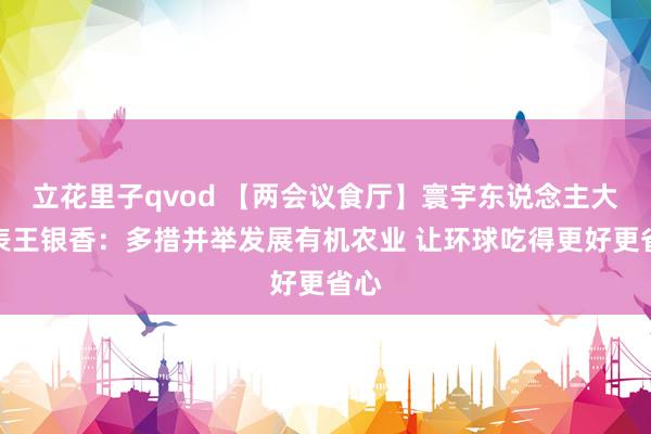 立花里子qvod 【两会议食厅】寰宇东说念主大代表王银香：多措并举发展有机农业 让环球吃得更好更省心