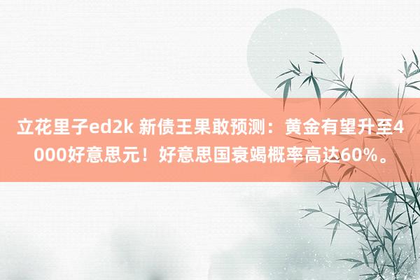 立花里子ed2k 新债王果敢预测：黄金有望升至4000好意思元！好意思国衰竭概率高达60%。