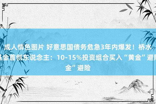 成人情色图片 好意思国债务危急3年内爆发！桥水基金首创东说念主：10-15%投资组合买入“黄金”避险