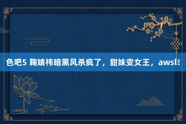 色吧5 鞠婧祎暗黑风杀疯了，甜妹变女王，awsl！