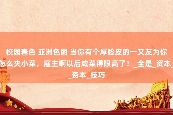 校园春色 亚洲色图 当你有个厚脸皮的一又友为你展示怎么夹小菜，雇主啊以后咸菜得限高了！_全是_资本_技巧