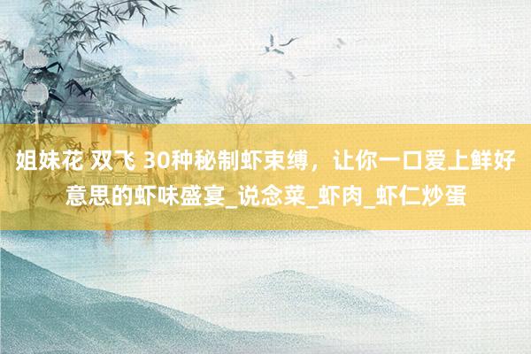 姐妹花 双飞 30种秘制虾束缚，让你一口爱上鲜好意思的虾味盛宴_说念菜_虾肉_虾仁炒蛋