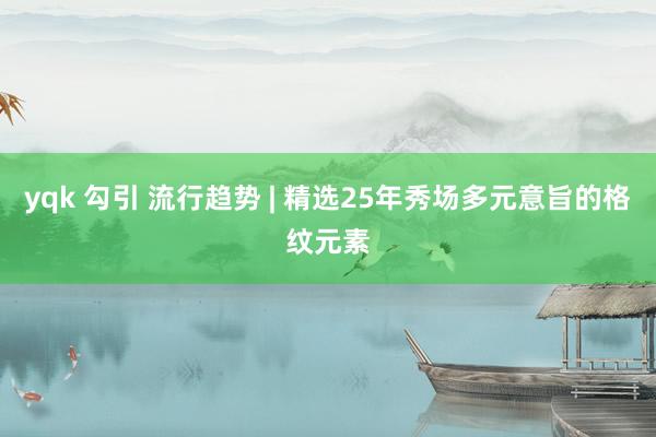 yqk 勾引 流行趋势 | 精选25年秀场多元意旨的格纹元素