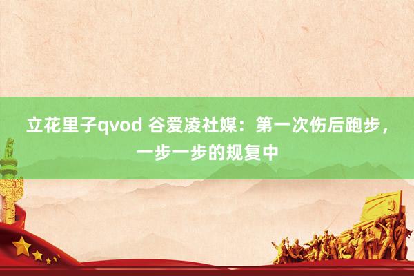 立花里子qvod 谷爱凌社媒：第一次伤后跑步，一步一步的规复中