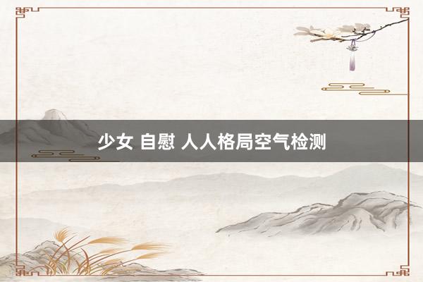 少女 自慰 人人格局空气检测
