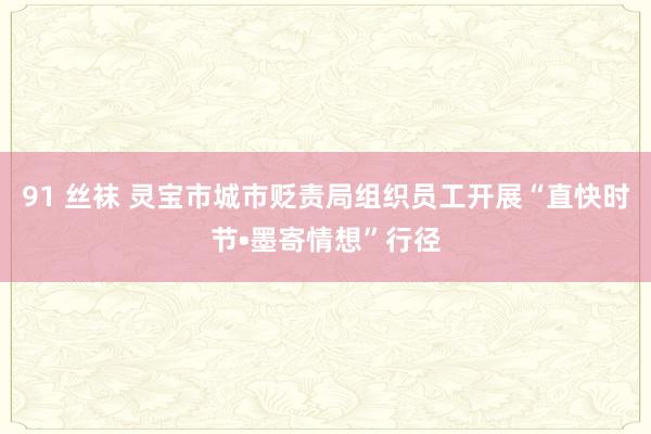 91 丝袜 灵宝市城市贬责局组织员工开展“直快时节•墨寄情想”行径