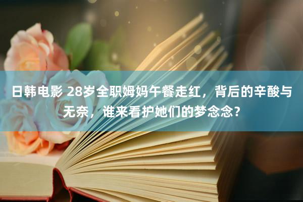 日韩电影 28岁全职姆妈午餐走红，背后的辛酸与无奈，谁来看护她们的梦念念？