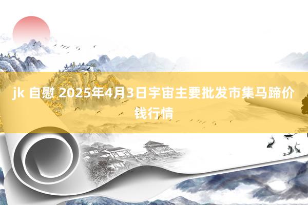 jk 自慰 2025年4月3日宇宙主要批发市集马蹄价钱行情