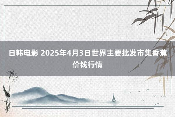日韩电影 2025年4月3日世界主要批发市集香蕉价钱行情