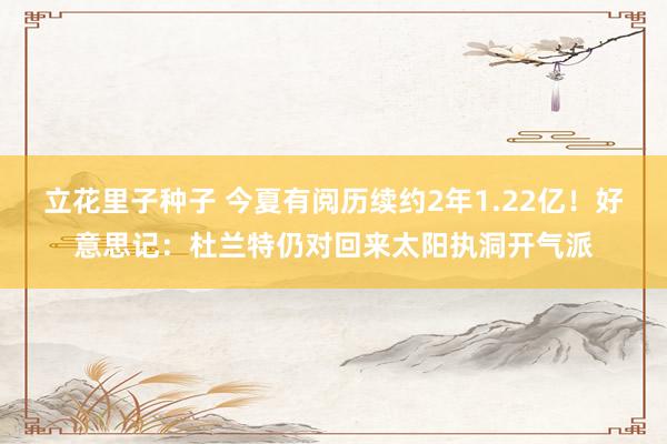 立花里子种子 今夏有阅历续约2年1.22亿！好意思记：杜兰特仍对回来太阳执洞开气派