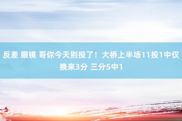 反差 眼镜 哥你今天别投了！大桥上半场11投1中仅换来3分 三分5中1