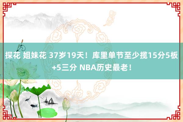 探花 姐妹花 37岁19天！库里单节至少揽15分5板+5三分 NBA历史最老！