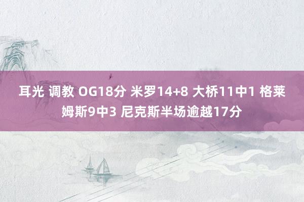 耳光 调教 OG18分 米罗14+8 大桥11中1 格莱姆斯9中3 尼克斯半场逾越17分