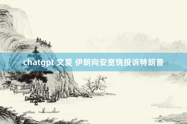 chatgpt 文爱 伊朗向安宽饶投诉特朗普