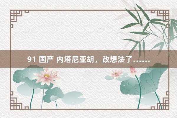 91 国产 内塔尼亚胡，改想法了……