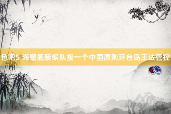 色吧5 海警舰艇编队按一个中国原则环台岛王法管控