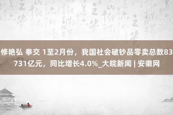 修艳弘 拳交 1至2月份，我国社会破钞品零卖总数83731亿元，同比增长4.0%_大皖新闻 | 安徽网