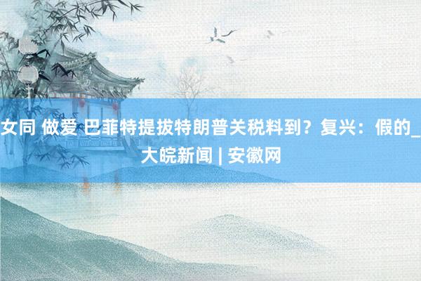 女同 做爱 巴菲特提拔特朗普关税料到？复兴：假的_大皖新闻 | 安徽网