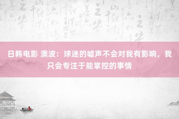 日韩电影 澳波：球迷的嘘声不会对我有影响，我只会专注于能掌控的事情