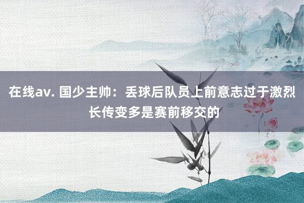 在线av. 国少主帅：丢球后队员上前意志过于激烈 长传变多是赛前移交的