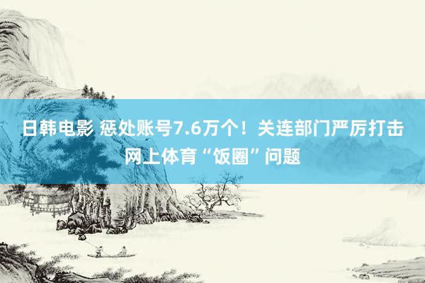 日韩电影 惩处账号7.6万个！关连部门严厉打击网上体育“饭圈”问题