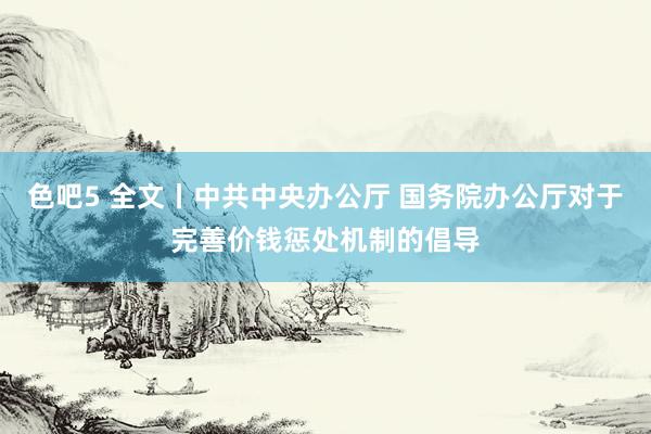 色吧5 全文丨中共中央办公厅 国务院办公厅对于完善价钱惩处机制的倡导