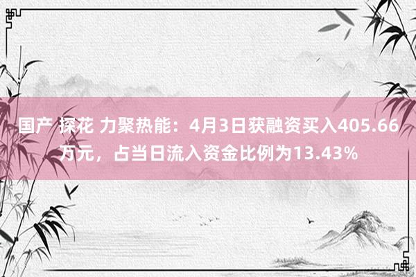 国产 探花 力聚热能：4月3日获融资买入405.66万元，占当日流入资金比例为13.43%
