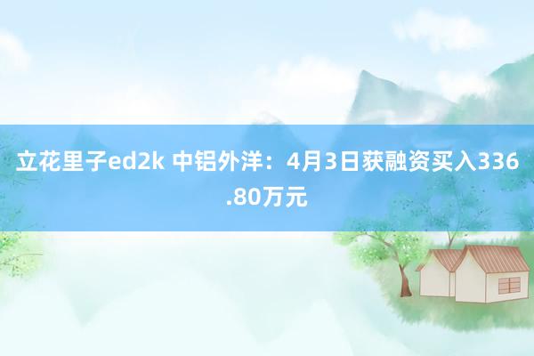 立花里子ed2k 中铝外洋：4月3日获融资买入336.80万元