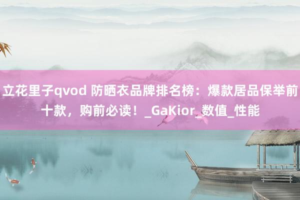 立花里子qvod 防晒衣品牌排名榜：爆款居品保举前十款，购前必读！_GaKior_数值_性能
