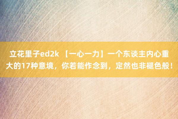 立花里子ed2k 【一心一力】一个东谈主内心重大的17种意境，你若能作念到，定然也非褪色般！