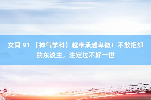 女同 91 【神气学科】越奉承越卑微！不敢拒却的东谈主，注定过不好一世