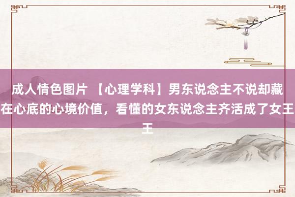 成人情色图片 【心理学科】男东说念主不说却藏在心底的心境价值，看懂的女东说念主齐活成了女王